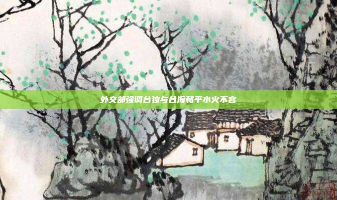 外交部强调台独与台海和平水火不容