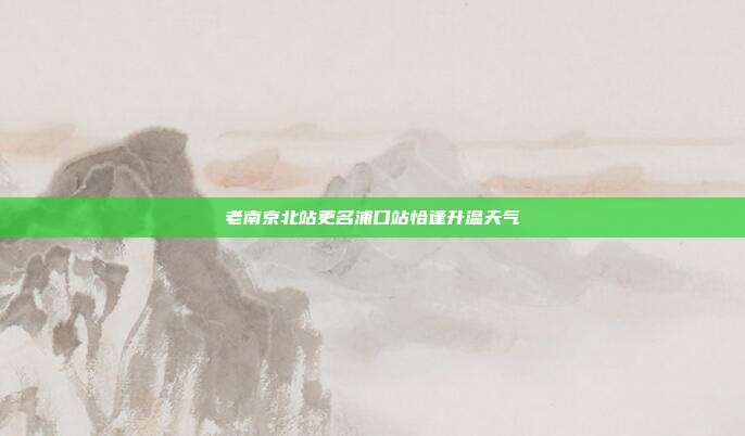 老南京北站更名浦口站恰逢升温天气