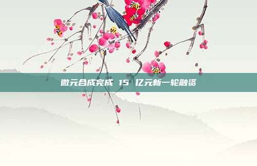 微元合成完成 15 亿元新一轮融资
