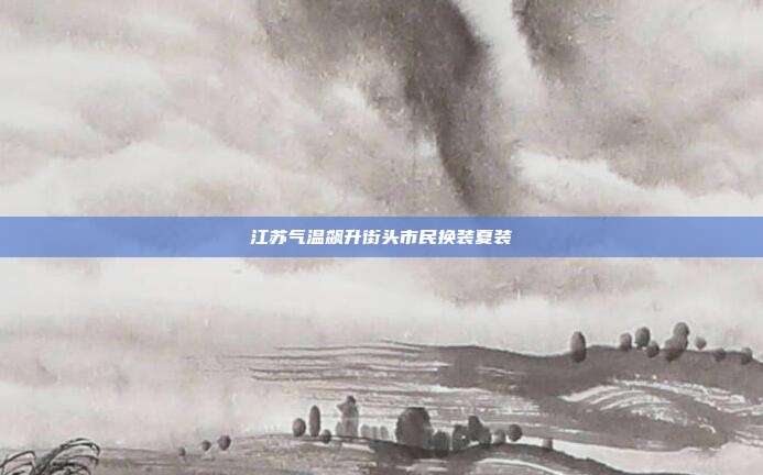 江苏气温飙升街头市民换装夏装