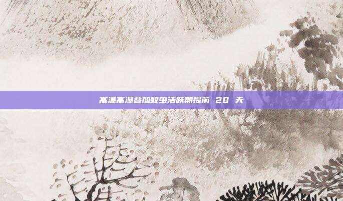 高温高湿叠加蚊虫活跃期提前 20 天