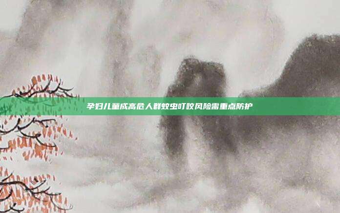 孕妇儿童成高危人群蚊虫叮咬风险需重点防护