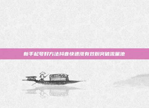 新手起号好方法抖音快速涨有效粉突破流量池