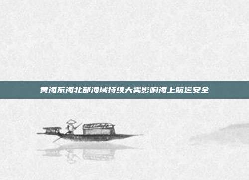 黄海东海北部海域持续大雾影响海上航运安全