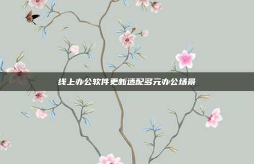 线上办公软件更新适配多元办公场景