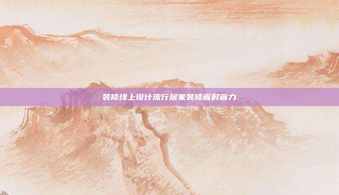 装修线上设计流行居家装修省时省力