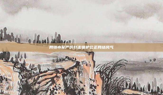 网络水军严厉打击维护公正网络风气
