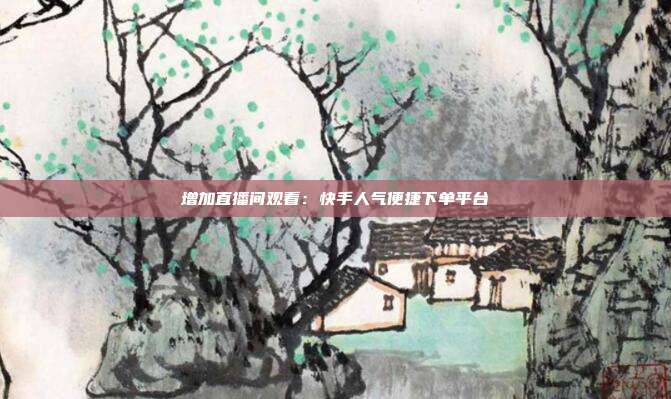 增加直播间观看：快手人气便捷下单平台