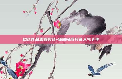 拉长作品观看时长-辅助完成抖音人气下单