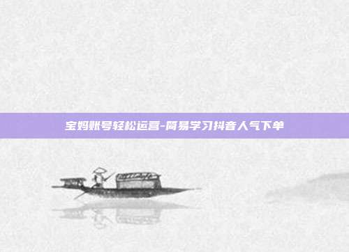 宝妈账号轻松运营-简易学习抖音人气下单