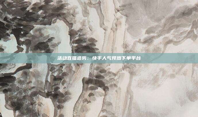 活动直播造势：快手人气预热下单平台
