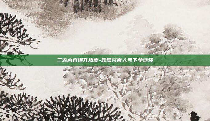 三农内容提升热度-靠谱抖音人气下单途径