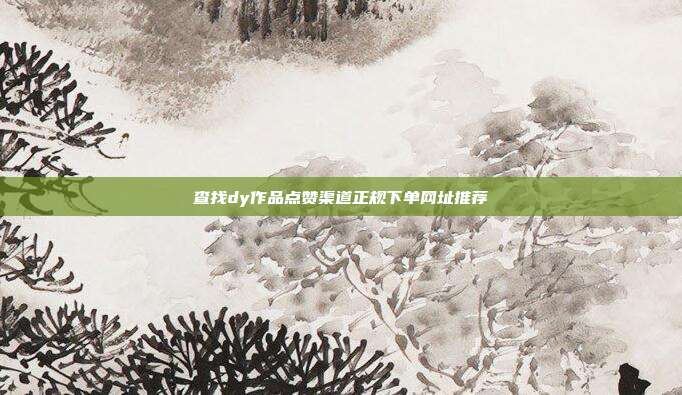 查找dy作品点赞渠道正规下单网址推荐