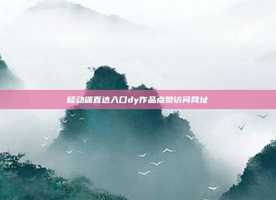 移动端直达入口dy作品点赞访问网址