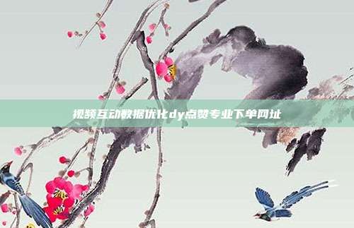 视频互动数据优化dy点赞专业下单网址