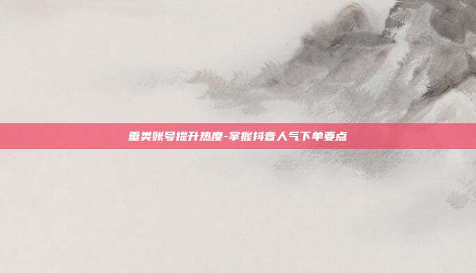 垂类账号提升热度-掌握抖音人气下单要点