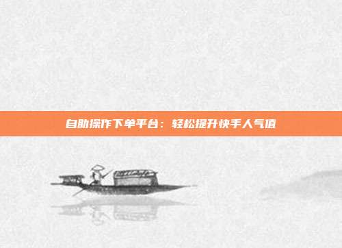 自助操作下单平台：轻松提升快手人气值