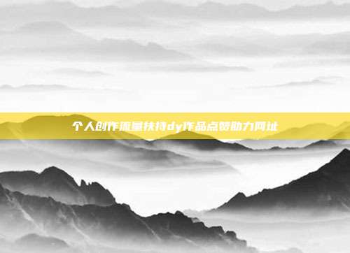 个人创作流量扶持dy作品点赞助力网址