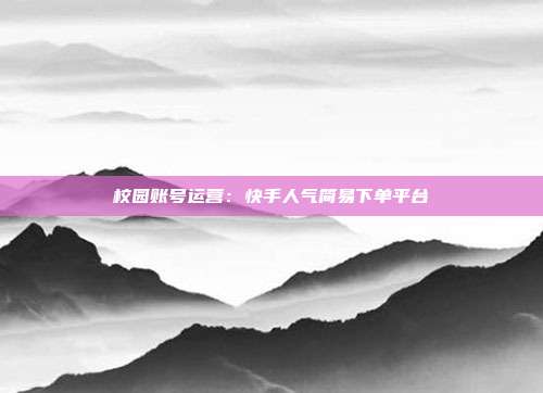 校园账号运营：快手人气简易下单平台