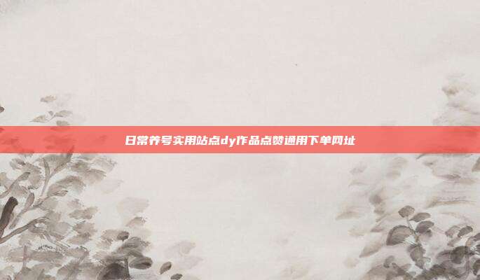 日常养号实用站点dy作品点赞通用下单网址