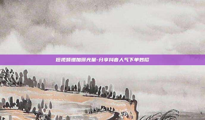 短视频增加曝光量-分享抖音人气下单妙招