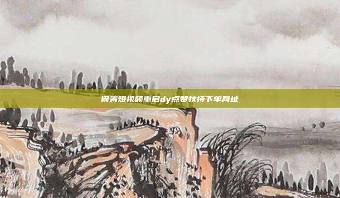 闲置短视频重启dy点赞扶持下单网址