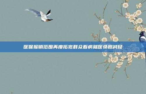 医保报销范围再度拓宽群众看病就医负担减轻