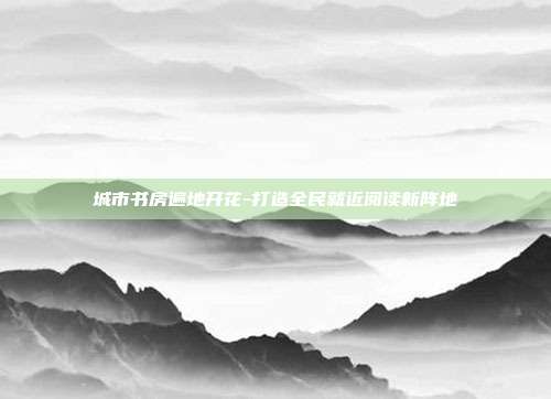 城市书房遍地开花-打造全民就近阅读新阵地