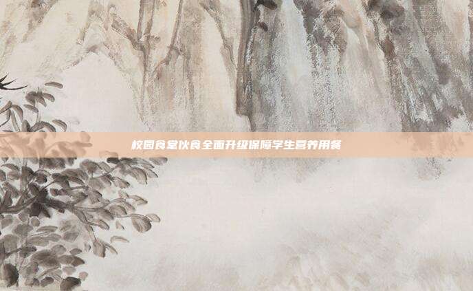 校园食堂伙食全面升级保障学生营养用餐