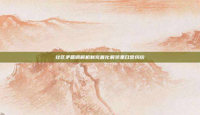 社区矛盾调解机制完善化解邻里日常纠纷