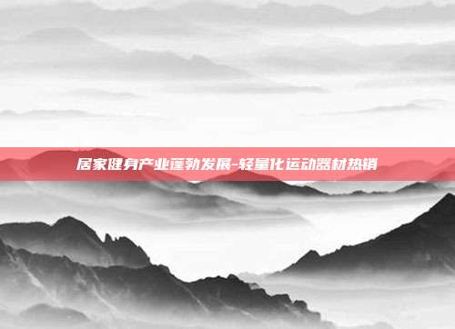 居家健身产业蓬勃发展-轻量化运动器材热销