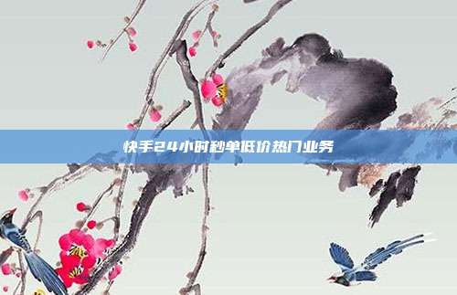快手24小时秒单低价热门业务