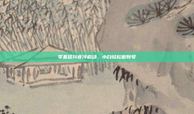 零基础抖音冷启动，小白轻松做账号