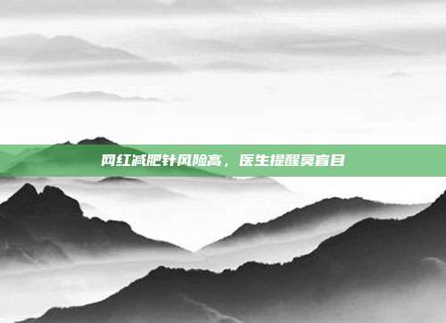 网红减肥针风险高，医生提醒莫盲目