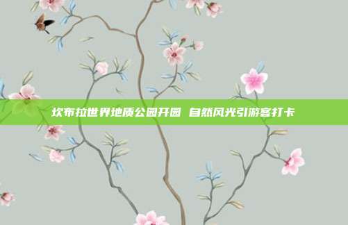坎布拉世界地质公园开园 自然风光引游客打卡