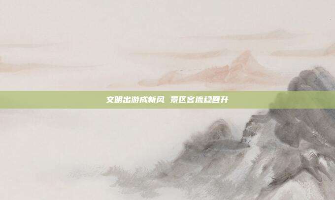文明出游成新风 景区客流稳回升