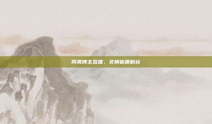 同类博主互推，交换优质粉丝