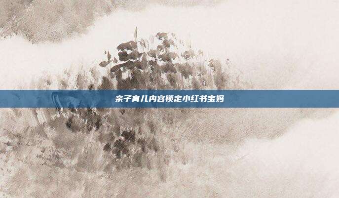亲子育儿内容锁定小红书宝妈