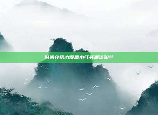 时尚穿搭心得赢小红书潮流粉丝