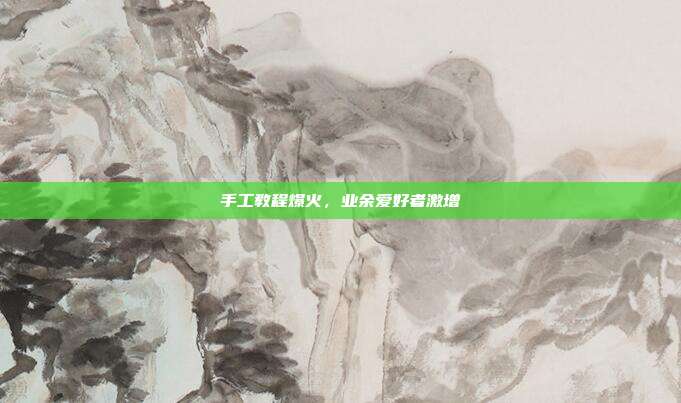 手工教程爆火，业余爱好者激增