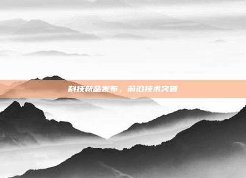 科技新品发布，前沿技术突破