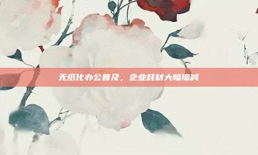 无纸化办公普及，企业耗材大幅缩减