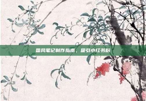 国风笔记制作指南，吸引小红书粉