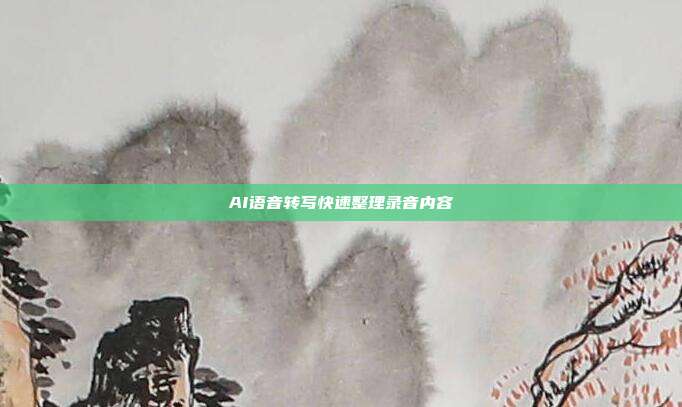 AI语音转写快速整理录音内容