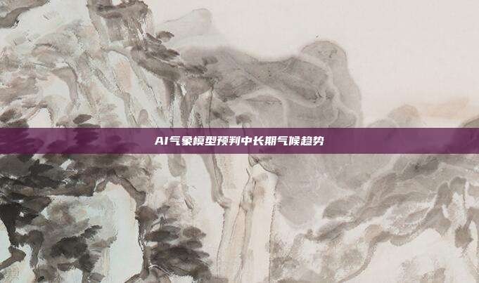 AI气象模型预判中长期气候趋势