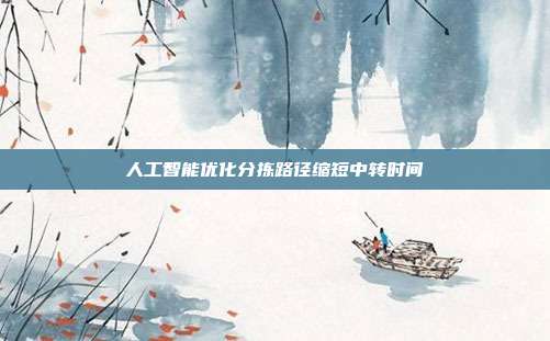人工智能优化分拣路径缩短中转时间