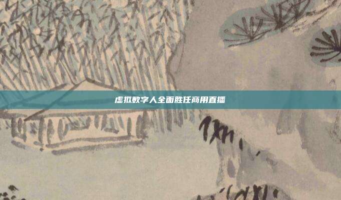 虚拟数字人全面胜任商用直播