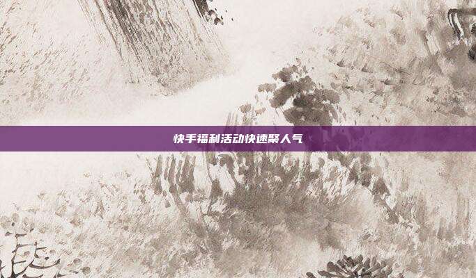 快手福利活动快速聚人气