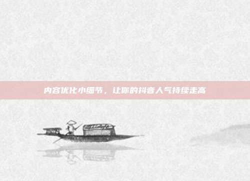 内容优化小细节，让你的抖音人气持续走高