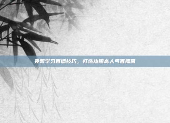 免费学习直播技巧，打造热闹高人气直播间